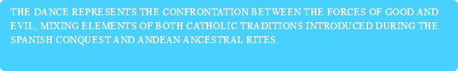 The dance represents the confrontation between the forces of good and evil, mixing elements of both Catholic traditions introduced during the Spanish conquest and Andean ancestral rites. 